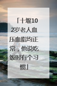 十堰102岁老人血压血脂均正常，他说吃饭时有个习惯