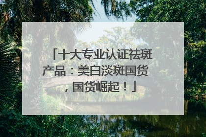 十大专业认证祛斑产品：美白淡斑国货，国货崛起！