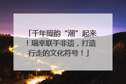千年蜀韵“潮”起来！瑞幸联手非遗，打造行走的文化符号！