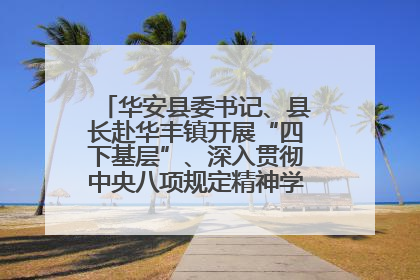 华安县委书记、县长赴华丰镇开展“四下基层”、深入贯彻中央八项规定精神学习教育工作调研