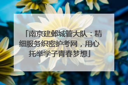 南京建邺城管大队：精细服务织密护考网，用心托举学子青春梦想