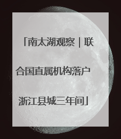 南太湖观察｜联合国直属机构落户浙江县城三年间