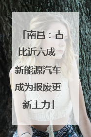 南昌：占比近六成 新能源汽车成为报废更新主力