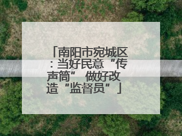 南阳市宛城区：当好民意“传声筒” 做好改造“监督员”