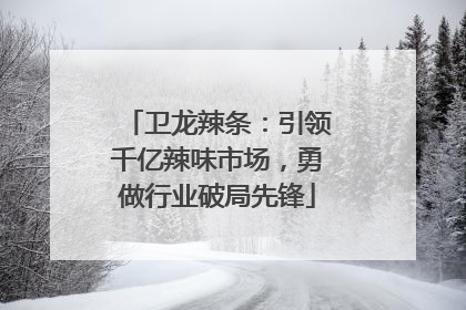 卫龙辣条：引领千亿辣味市场，勇做行业破局先锋