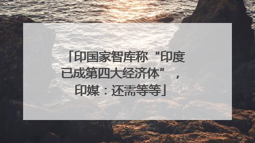 印国家智库称“印度已成第四大经济体”，印媒：还需等等