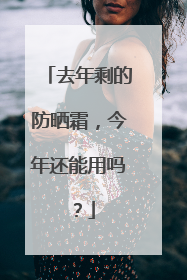 去年剩的防晒霜，今年还能用吗？