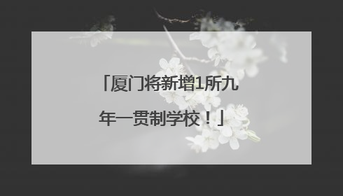 厦门将新增1所九年一贯制学校！