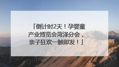 倒计时2天！孕婴童产业博览会菏泽分会，亲子狂欢一触即发！