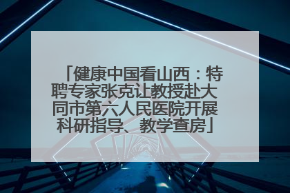 健康中国看山西：特聘专家张克让教授赴大同市第六人民医院开展科研指导、教学查房