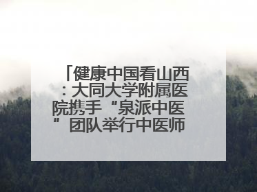 健康中国看山西：大同大学附属医院携手“泉派中医”团队举行中医师承授牌仪式