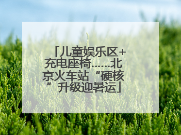 儿童娱乐区+充电座椅……北京火车站“硬核”升级迎暑运