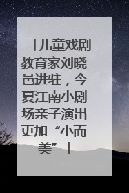 儿童戏剧教育家刘晓邑进驻，今夏江南小剧场亲子演出更加“小而美”