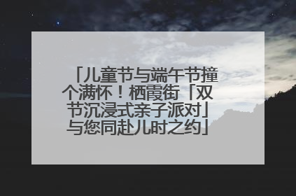 儿童节与端午节撞个满怀！栖霞街「双节沉浸式亲子派对」与您同赴儿时之约
