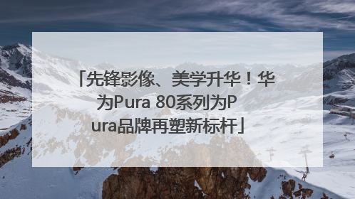 先锋影像、美学升华！华为Pura 80系列为Pura品牌再塑新标杆