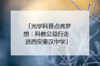 光学科普点亮梦想：科教公益行走进西安秦汉中学