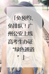 免预约、免排队！广州公安上线高考生办证“绿色通道”