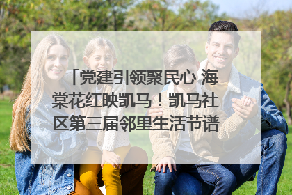 党建引领聚民心 海棠花红映凯马！凯马社区第三届邻里生活节谱写幸福新篇章