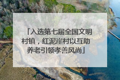 入选第七届全国文明村镇，红泥崖村以互助养老引领孝善风尚