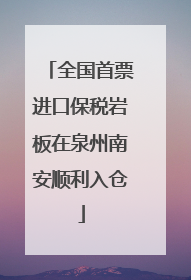 全国首票进口保税岩板在泉州南安顺利入仓