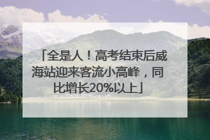 全是人！高考结束后威海站迎来客流小高峰，同比增长20%以上