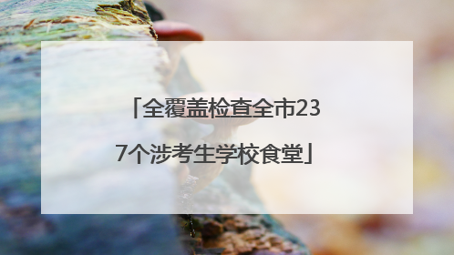 全覆盖检查全市237个涉考生学校食堂