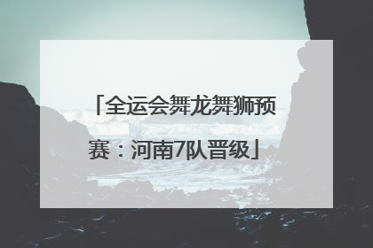 全运会舞龙舞狮预赛：河南7队晋级