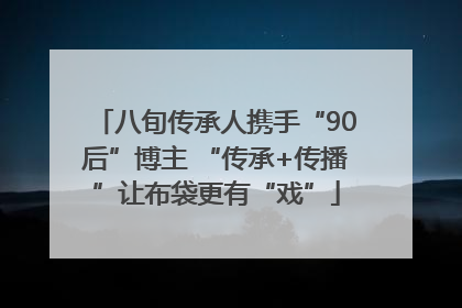 八旬传承人携手“90后”博主 “传承+传播”让布袋更有“戏”
