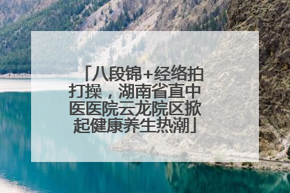 八段锦+经络拍打操，湖南省直中医医院云龙院区掀起健康养生热潮