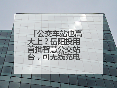 公交车站也高大上？岳阳投用首批智慧公交站台，可无线充电还带卫生间