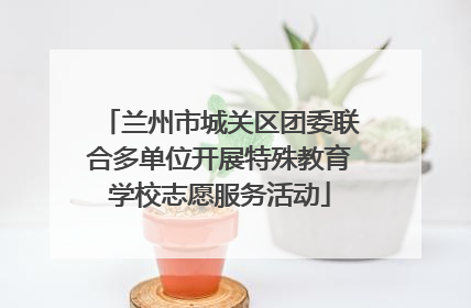 兰州市城关区团委联合多单位开展特殊教育学校志愿服务活动
