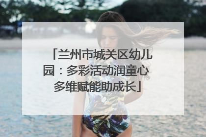 兰州市城关区幼儿园：多彩活动润童心 多维赋能助成长