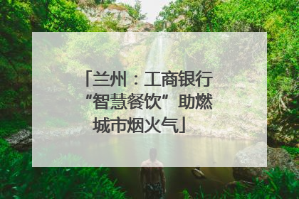 兰州：工商银行“智慧餐饮”助燃城市烟火气