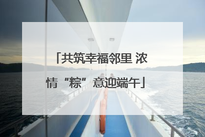 共筑幸福邻里 浓情“粽”意迎端午
