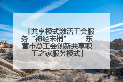 共享模式激活工会服务“神经末梢”——东营市总工会创新共享职工之家服务模式