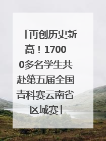 再创历史新高！17000多名学生共赴第五届全国青科赛云南省区域赛