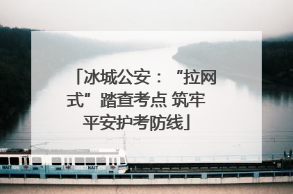 冰城公安：“拉网式”踏查考点 筑牢平安护考防线