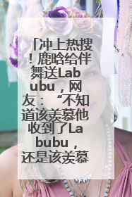 冲上热搜！鹿晗给伴舞送Labubu，网友：“不知道该羡慕他收到了Labubu，还是该羡慕鹿晗送他礼物”