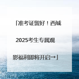 准考证留好！西城2025考生专属观影福利即将开启→