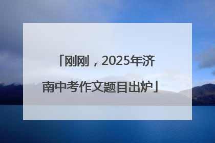刚刚，2025年济南中考作文题目出炉