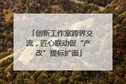 创新工作室跨界交流，匠心联动促“产改”提标扩面