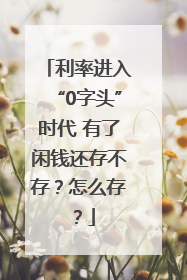 利率进入“0字头”时代 有了闲钱还存不存？怎么存？