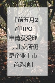 前五月27单IPO申请获受理，北交所仍是企业上市首选地