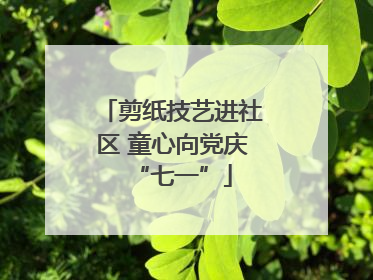 剪纸技艺进社区 童心向党庆“七一”