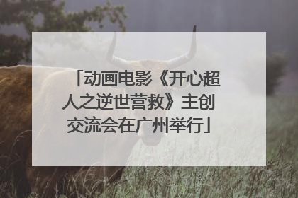 动画电影《开心超人之逆世营救》主创交流会在广州举行