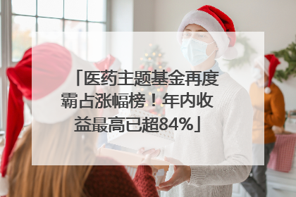 医药主题基金再度霸占涨幅榜！年内收益最高已超84%