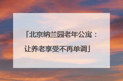 北京纳兰园老年公寓：让养老享受不再单调