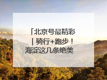 北京号最精彩｜骑行+跑步！海淀这几条绝美路线不容错过