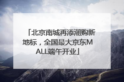 北京南城再添潮购新地标，全国最大京东MALL端午开业