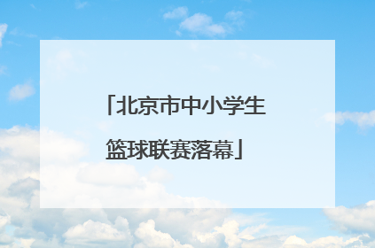 北京市中小学生篮球联赛落幕
